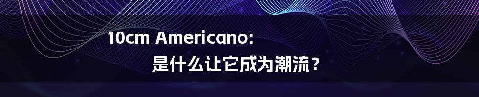 10cm Americano: 是什么让它成为潮流?