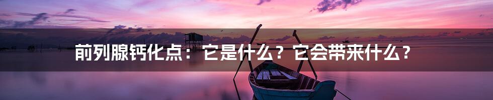 前列腺钙化点:它是什么?它会带来什么?
