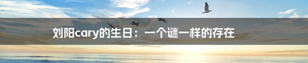 刘阳cary的生日：一个谜一样的存在