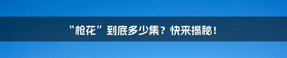 “枪花”到底多少集?快来揭秘!