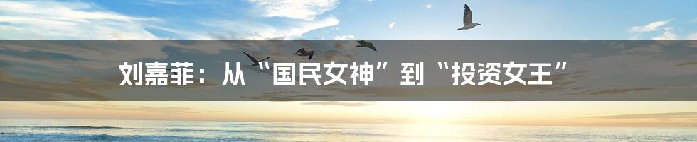 刘嘉菲:从“国民女神”到“投资女王”