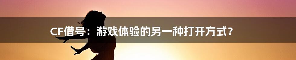 CF借号：游戏体验的另一种打开方式？