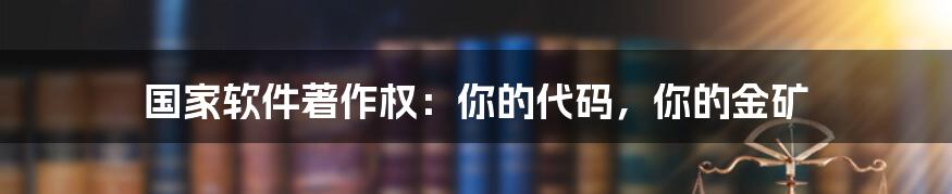 国家软件著作权：你的代码，你的金矿