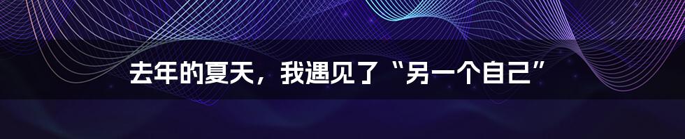 去年的夏天，我遇见了“另一个自己”