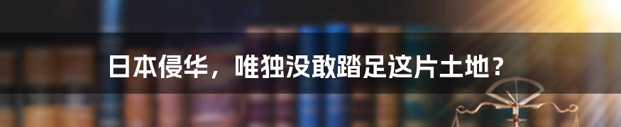 日本侵华,唯独没敢踏足这片土地?
