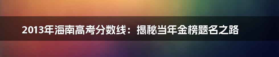 2013年海南高考分数线：揭秘当年金榜题名之路