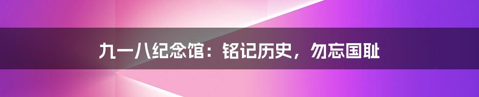 九一八纪念馆:铭记历史,勿忘国耻