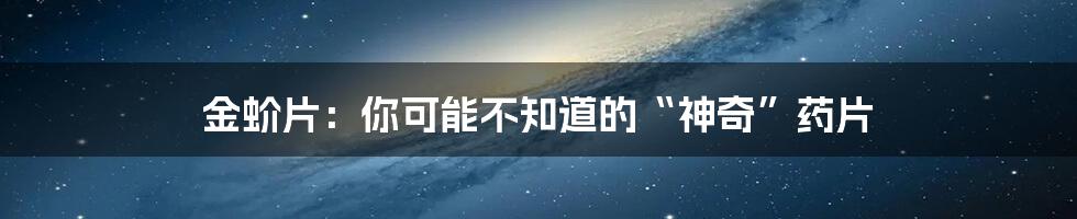 金蚧片:你可能不知道的“神奇”药片