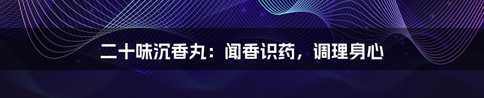 二十味沉香丸:闻香识药,调理身心