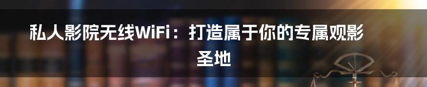 私人影院无线WiFi：打造属于你的专属观影圣地