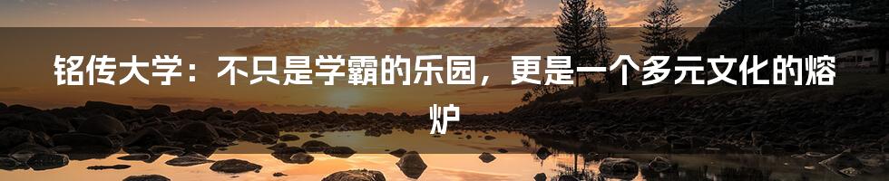 铭传大学：不只是学霸的乐园，更是一个多元文化的熔炉