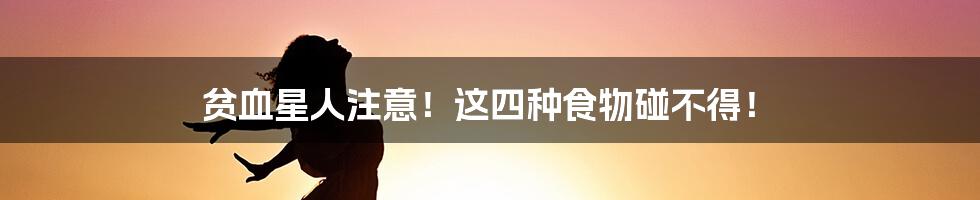 贫血星人注意!这四种食物碰不得!