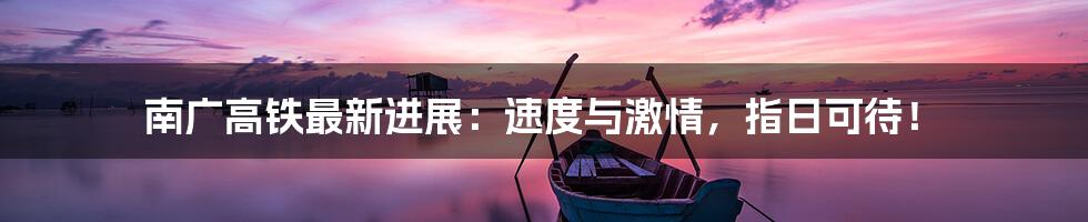 南广高铁最新进展:速度与激情,指日可待!