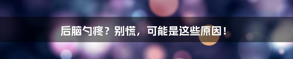 后脑勺疼?别慌,可能是这些原因!