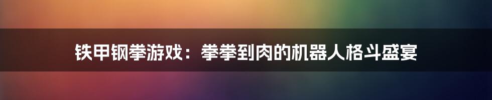 铁甲钢拳游戏:拳拳到肉的机器人格斗盛宴