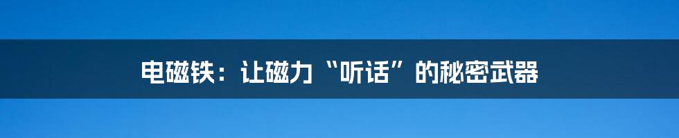 电磁铁:让磁力“听话”的秘密武器