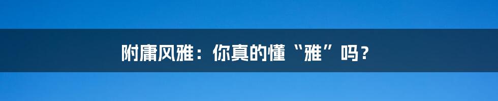 附庸风雅：你真的懂“雅”吗？