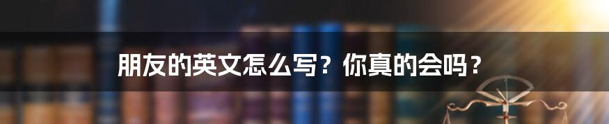 朋友的英文怎么写？你真的会吗？