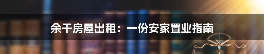 余干房屋出租：一份安家置业指南