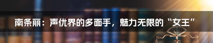 南条丽:声优界的多面手,魅力无限的“女王”