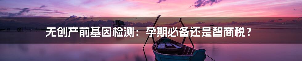 无创产前基因检测：孕期必备还是智商税？