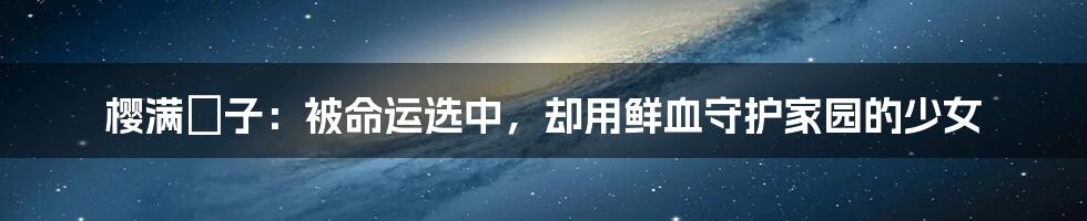 樱满冴子：被命运选中，却用鲜血守护家园的少女