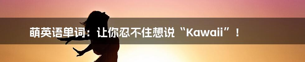萌英语单词:让你忍不住想说“Kawaii”!