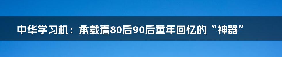 中华学习机:承载着80后90后童年回忆的“神器”