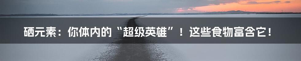 硒元素：你体内的“超级英雄”！这些食物富含它！