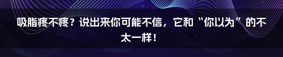 吸脂疼不疼?说出来你可能不信,它和“你以为”的不太一样!