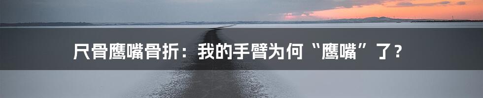 尺骨鹰嘴骨折:我的手臂为何“鹰嘴”了?