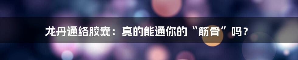 龙丹通络胶囊:真的能通你的“筋骨”吗?