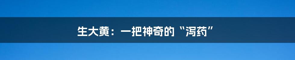 生大黄:一把神奇的“泻药”