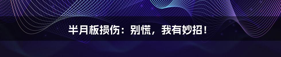 半月板损伤:别慌,我有妙招!