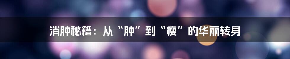 消肿秘籍：从“肿”到“瘦”的华丽转身