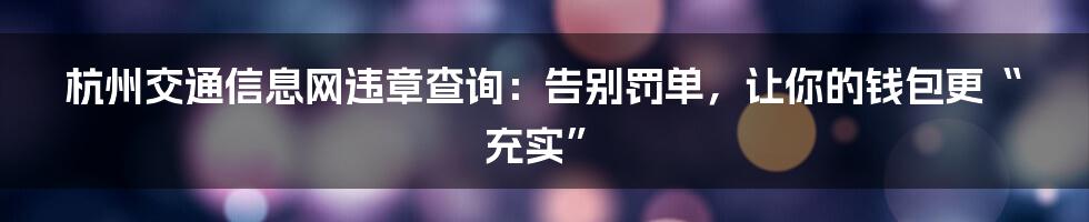 杭州交通信息网违章查询：告别罚单，让你的钱包更“充实”