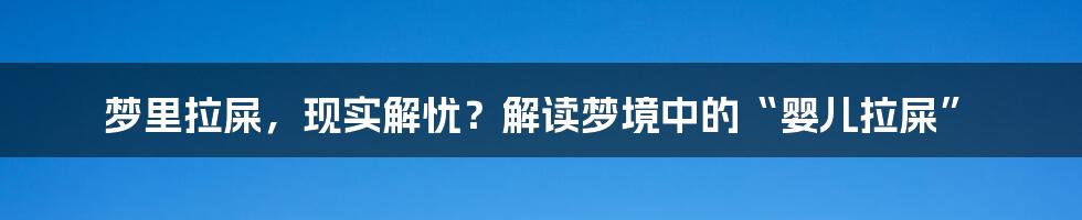 梦里拉屎,现实解忧?解读梦境中的“婴儿拉屎”