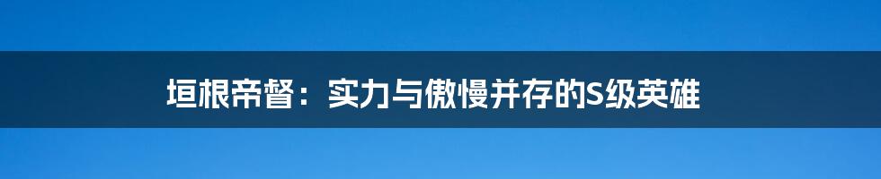 垣根帝督:实力与傲慢并存的S级英雄