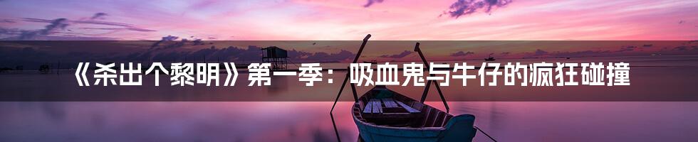 《杀出个黎明》第一季：吸血鬼与牛仔的疯狂碰撞