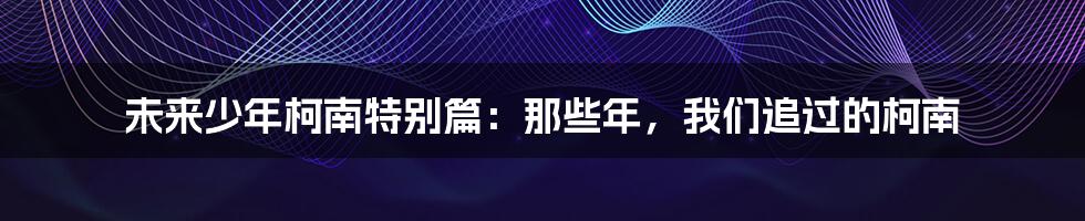 未来少年柯南特别篇:那些年,我们追过的柯南