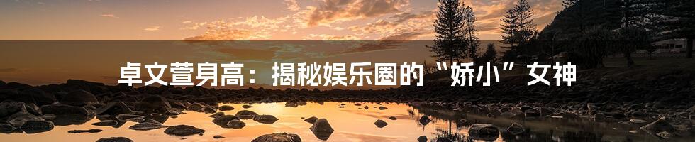 卓文萱身高:揭秘娱乐圈的“娇小”女神