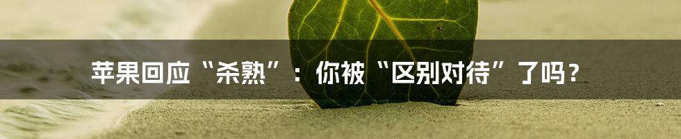 苹果回应“杀熟”:你被“区别对待”了吗?
