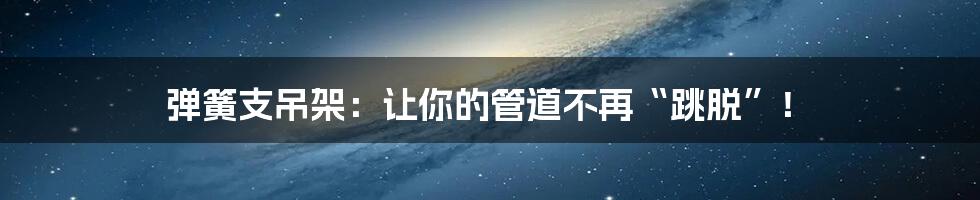 弹簧支吊架:让你的管道不再“跳脱”!