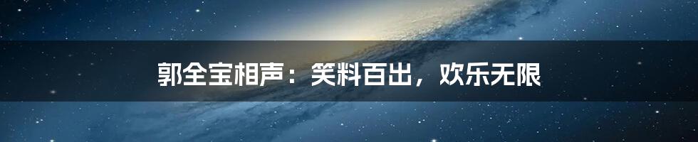 郭全宝相声:笑料百出,欢乐无限