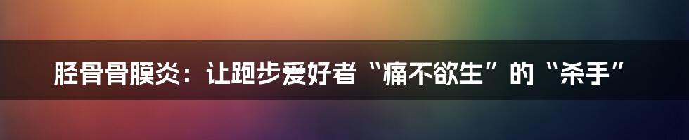 胫骨骨膜炎：让跑步爱好者“痛不欲生”的“杀手”