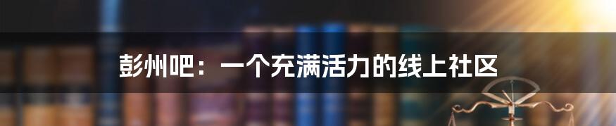 彭州吧：一个充满活力的线上社区