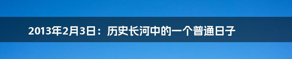 2013年2月3日：历史长河中的一个普通日子