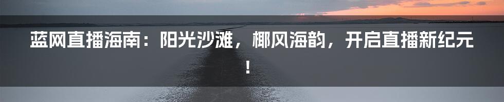 蓝网直播海南:阳光沙滩,椰风海韵,开启直播新纪元!
