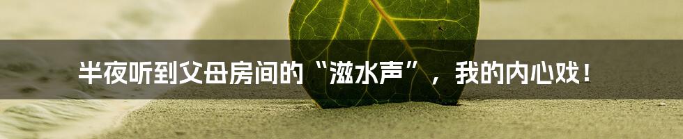 半夜听到父母房间的“滋水声”,我的内心戏!