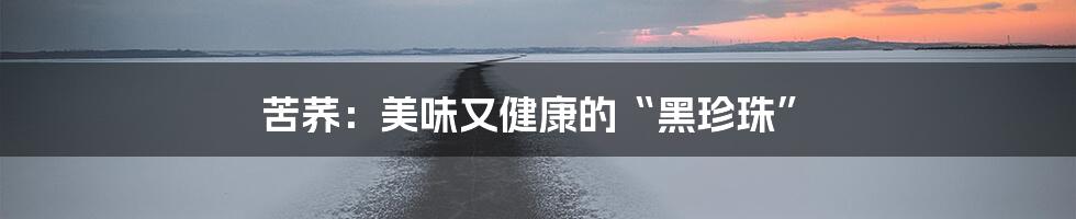 苦荞:美味又健康的“黑珍珠”